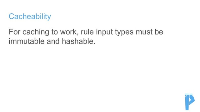 Cacheability
For caching to work, rule input types must be
immutable and hashable.
