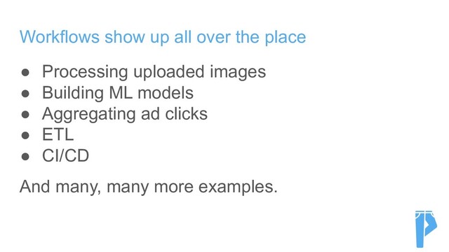 Workflows show up all over the place
● Processing uploaded images
● Building ML models
● Aggregating ad clicks
● ETL
● CI/CD
And many, many more examples.
