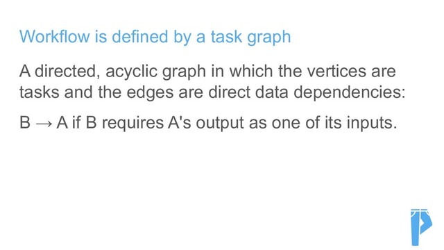 Workflow is defined by a task graph
A directed, acyclic graph in which the vertices are
tasks and the edges are direct data dependencies:
B → A if B requires A's output as one of its inputs.
