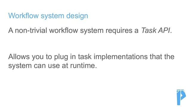 Workflow system design
A non-trivial workflow system requires a Task API.
Allows you to plug in task implementations that the
system can use at runtime.
