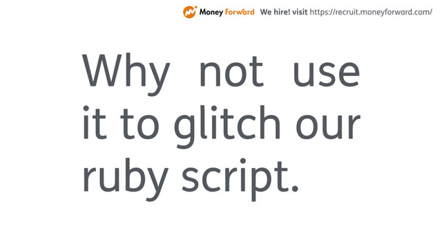 Why not use
it to glitch our
ruby script.
