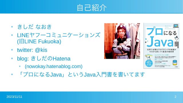 2023/11/11 2
自己紹介
●
きしだ なおき
●
LINEヤフーコミュニケーションズ
(旧LINE Fukuoka)
●
twitter: @kis
●
blog: きしだのHatena
●
(nowokay.hatenablog.com)
●
「プロになるJava」というJava入門書を書いてます
