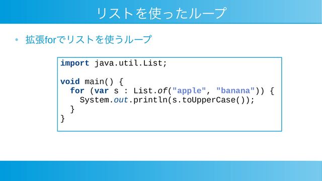 リストを使ったループ
●
拡張forでリストを使うループ
import java.util.List;
void main() {
for (var s : List.of("apple", "banana")) {
System.out.println(s.toUpperCase());
}
}
