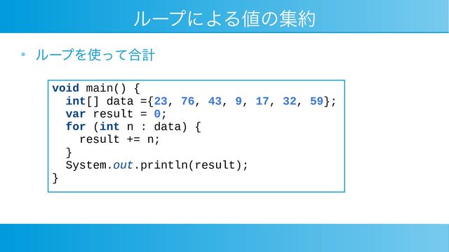 ループによる値の集約
●
ループを使って合計
void main() {
int[] data ={23, 76, 43, 9, 17, 32, 59};
var result = 0;
for (int n : data) {
result += n;
}
System.out.println(result);
}
