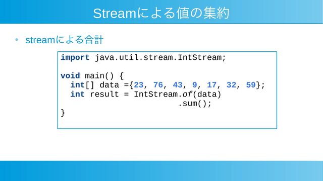 Streamによる値の集約
●
streamによる合計
import java.util.stream.IntStream;
void main() {
int[] data ={23, 76, 43, 9, 17, 32, 59};
int result = IntStream.of(data)
.sum();
}
