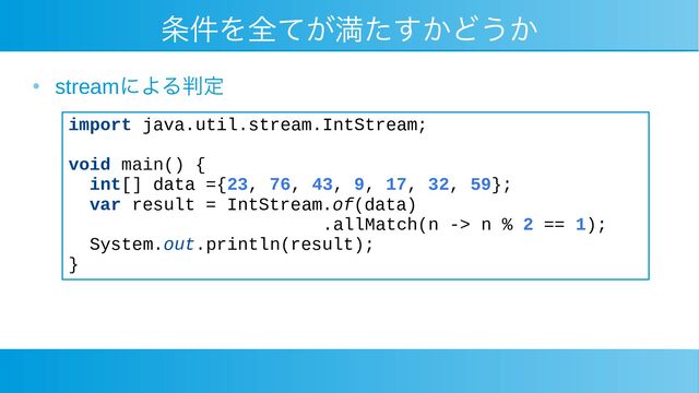 条件を全てが満たすかどうか
●
streamによる判定
import java.util.stream.IntStream;
void main() {
int[] data ={23, 76, 43, 9, 17, 32, 59};
var result = IntStream.of(data)
.allMatch(n -> n % 2 == 1);
System.out.println(result);
}

