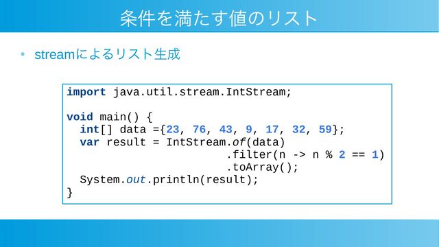 条件を満たす値のリスト
●
streamによるリスト生成
import java.util.stream.IntStream;
void main() {
int[] data ={23, 76, 43, 9, 17, 32, 59};
var result = IntStream.of(data)
.filter(n -> n % 2 == 1)
.toArray();
System.out.println(result);
}
