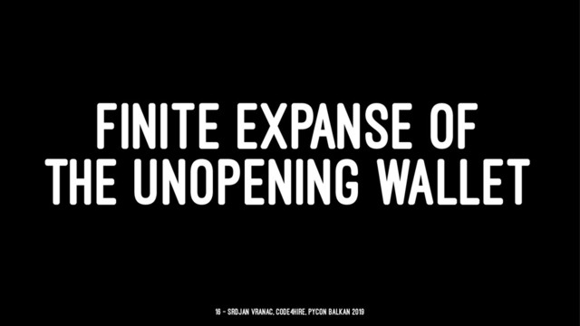 FINITE EXPANSE OF
THE UNOPENING WALLET
16 — Srdjan Vranac, Code4Hire, PyCon Balkan 2019
