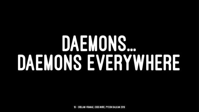 DAEMONS...
DAEMONS EVERYWHERE
19 — Srdjan Vranac, Code4Hire, PyCon Balkan 2019
