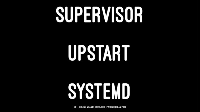 SUPERVISOR
UPSTART
SYSTEMD
20 — Srdjan Vranac, Code4Hire, PyCon Balkan 2019
