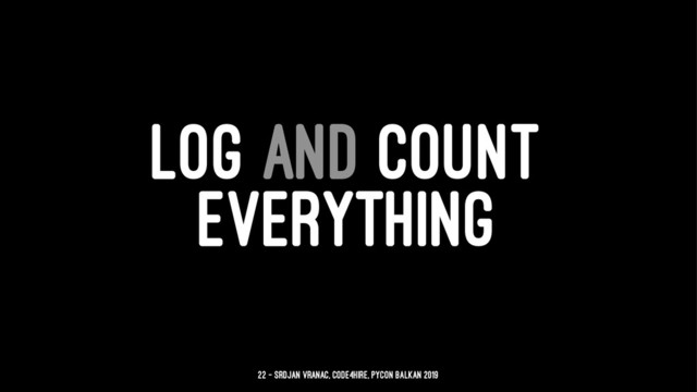 LOG AND COUNT
EVERYTHING
22 — Srdjan Vranac, Code4Hire, PyCon Balkan 2019
