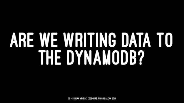 ARE WE WRITING DATA TO
THE DYNAMODB?
30 — Srdjan Vranac, Code4Hire, PyCon Balkan 2019
