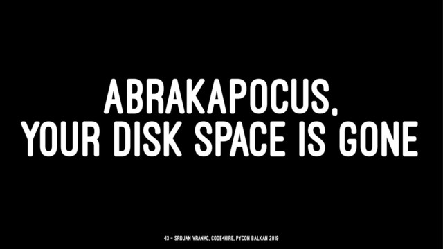 ABRAKAPOCUS,
YOUR DISK SPACE IS GONE
43 — Srdjan Vranac, Code4Hire, PyCon Balkan 2019
