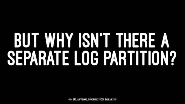 BUT WHY ISN'T THERE A
SEPARATE LOG PARTITION?
48 — Srdjan Vranac, Code4Hire, PyCon Balkan 2019
