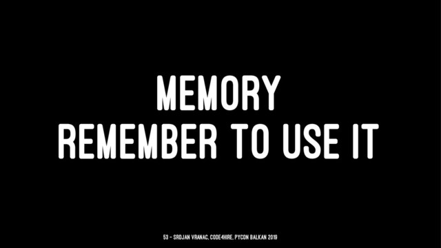 MEMORY
REMEMBER TO USE IT
53 — Srdjan Vranac, Code4Hire, PyCon Balkan 2019
