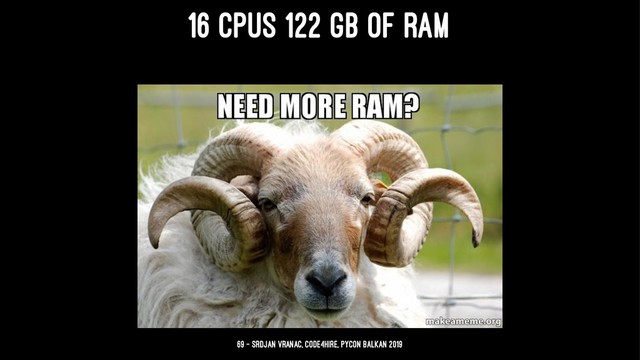 16 CPUS 122 GB OF RAM
69 — Srdjan Vranac, Code4Hire, PyCon Balkan 2019
