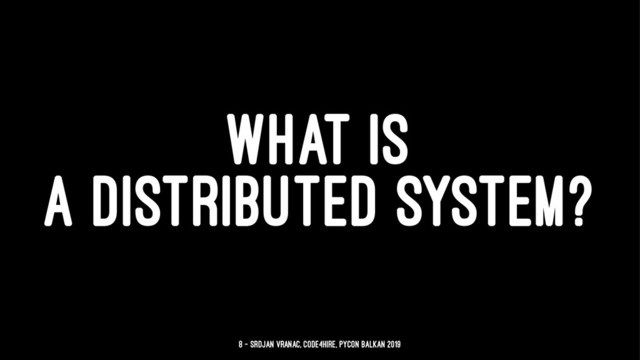 WHAT IS
A DISTRIBUTED SYSTEM?
8 — Srdjan Vranac, Code4Hire, PyCon Balkan 2019
