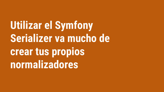 Utilizar el Symfony
Serializer va mucho de
crear tus propios
normalizadores
