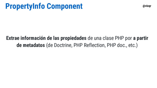 @vicqr
PropertyInfo Component
Extrae información de las propiedades de una clase PHP por a partir
de metadatos (de Doctrine, PHP Reflection, PHP doc., etc.)

