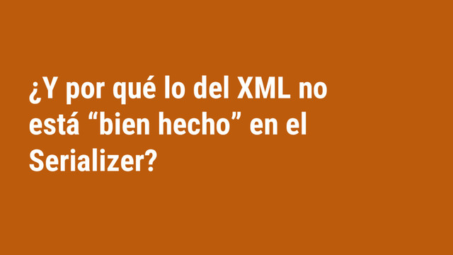 ¿Y por qué lo del XML no
está “bien hecho” en el
Serializer?
