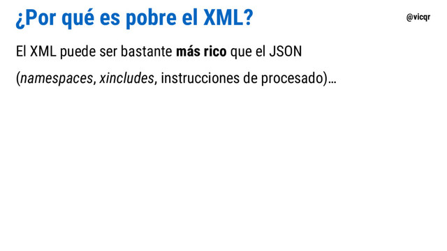 @vicqr
¿Por qué es pobre el XML?
El XML puede ser bastante más rico que el JSON
(namespaces, xincludes, instrucciones de procesado)…
