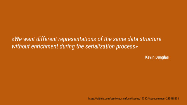 «We want different representations of the same data structure
without enrichment during the serialization process»
Kevin Dunglas
https://github.com/symfony/symfony/issues/19330#issuecomment-233515204
