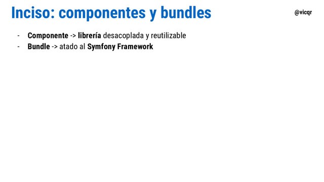 @vicqr
Inciso: componentes y bundles
- Componente -> librería desacoplada y reutilizable
- Bundle -> atado al Symfony Framework
