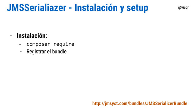 @vicqr
JMSSerialiazer - Instalación y setup
- Instalación:
- composer require
- Registrar el bundle
http://jmsyst.com/bundles/JMSSerializerBundle
