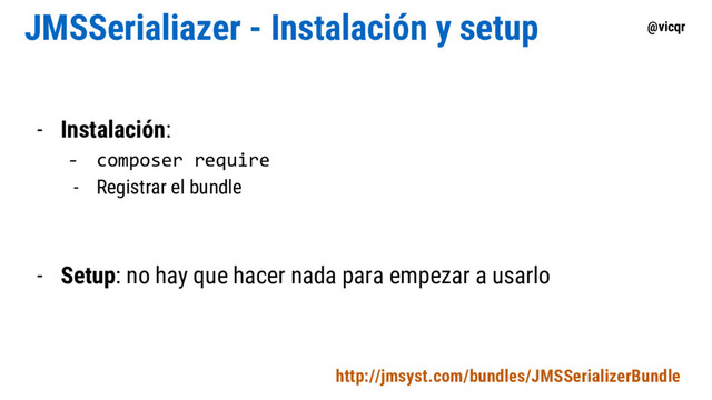 @vicqr
JMSSerialiazer - Instalación y setup
- Instalación:
- composer require
- Registrar el bundle
- Setup: no hay que hacer nada para empezar a usarlo
http://jmsyst.com/bundles/JMSSerializerBundle
