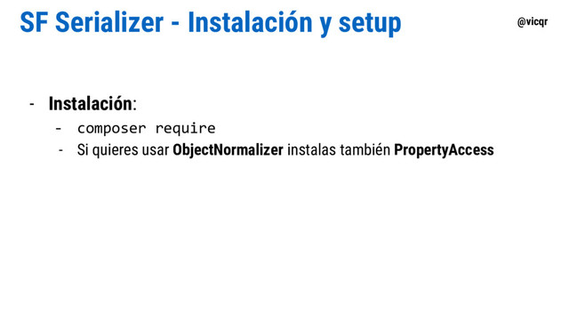 @vicqr
SF Serializer - Instalación y setup
- Instalación:
- composer require
- Si quieres usar ObjectNormalizer instalas también PropertyAccess
