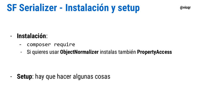 @vicqr
SF Serializer - Instalación y setup
- Instalación:
- composer require
- Si quieres usar ObjectNormalizer instalas también PropertyAccess
- Setup: hay que hacer algunas cosas
