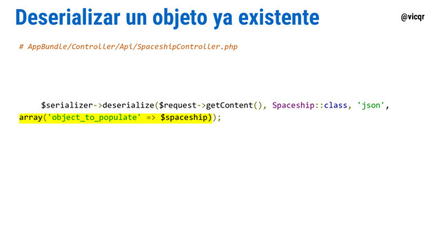 @vicqr
Deserializar un objeto ya existente
# AppBundle/Controller/Api/SpaceshipController.php
$serializer->deserialize($request->getContent(), Spaceship::class, 'json',
array('object_to_populate' => $spaceship));
