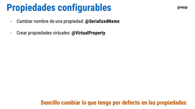 @vicqr
Propiedades configurables
- Cambiar nombre de una propiedad: @SerializedName
- Crear propiedades virtuales: @VirtualProperty
Sencillo cambiar lo que tengo por defecto en las propiedades
