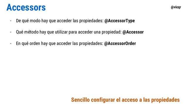 @vicqr
Accessors
- De qué modo hay que acceder las propiedades: @AccessorType
- Qué método hay que utilizar para acceder una propiedad: @Accessor
- En qué orden hay que acceder las propiedades: @AccessorOrder
Sencillo configurar el acceso a las propiedades

