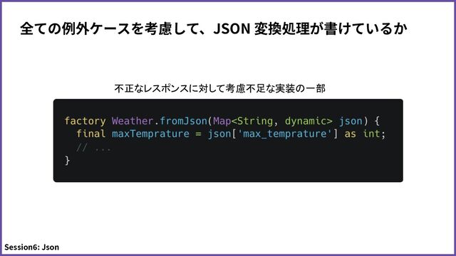 全ての例外ケースを考慮して、JSON 変換処理が書けているか
Session6: Json
不正なレスポンスに対して考慮不足な実装の一部
