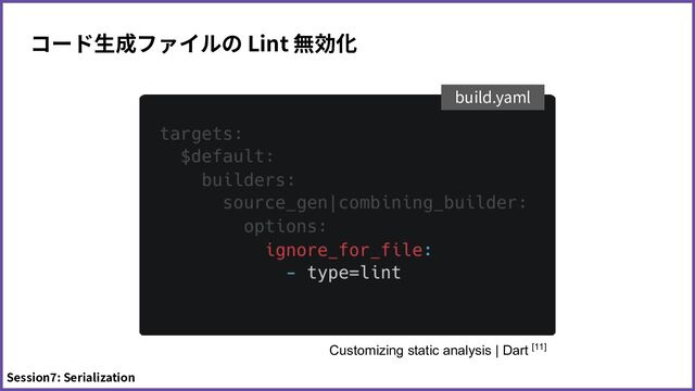 コード⽣成ファイルの Lint 無効化
Session7: Serialization
build.yaml
Customizing static analysis | Dart [11]

