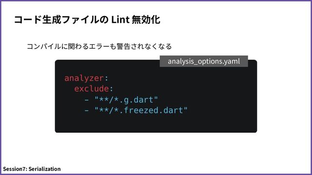 コード⽣成ファイルの Lint 無効化
Session7: Serialization
analysis_options.yaml
コンパイルに関わるエラーも警告されなくなる
