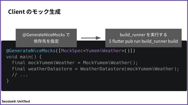 Client のモック⽣成
@GenerateNiceMocks で
依存先を指定
build_runner を実⾏する
$ ﬂutter pub run build_runner build
Session9: UnitTest
