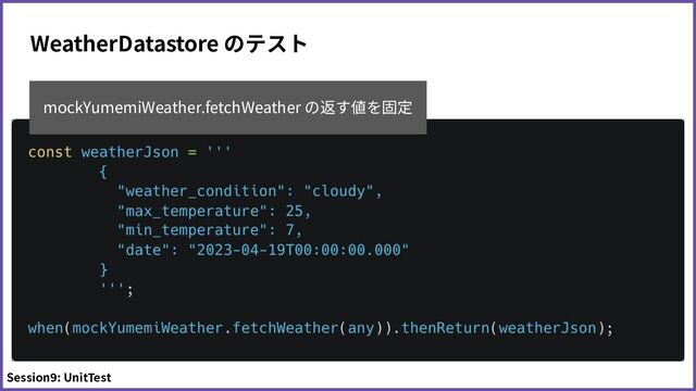 WeatherDatastore のテスト
mockYumemiWeather.fetchWeather の返す値を固定
Session9: UnitTest
