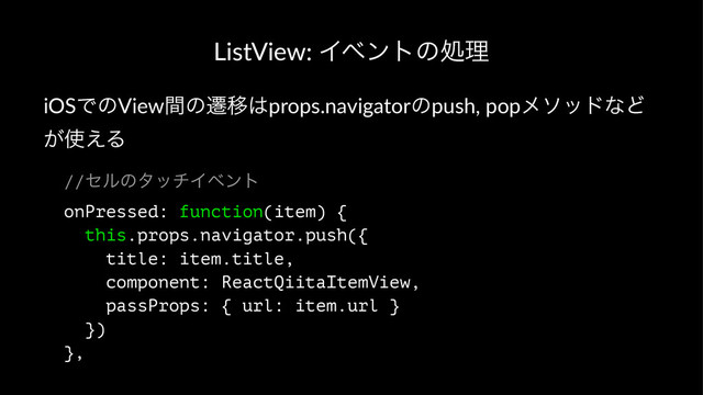 ListView:)Πϕϯτͷॲཧ
iOSͰͷViewؒͷભҠ͸props.navigatorͷpush,4popϝιουͳͲ
͕࢖͑Δ
//ηϧͷλονΠϕϯτ
onPressed: function(item) {
this.props.navigator.push({
title: item.title,
component: ReactQiitaItemView,
passProps: { url: item.url }
})
},
