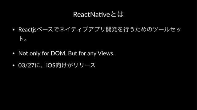 ReactNa'veͱ͸
• ReactjsϕʔεͰωΠςΟϒΞϓϦ։ൃΛߦ͏ͨΊͷπʔϧηο
τɻ
• Not+only+for+DOM,+But+for+any+Views.
• 03/27ʹɺiOS޲͚͕ϦϦʔε
