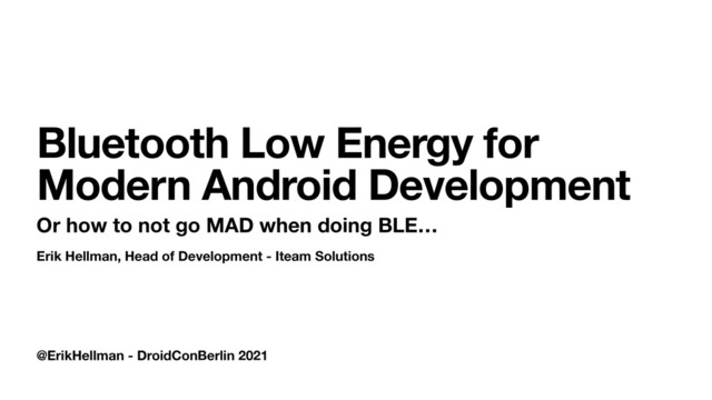 @ErikHellman - DroidConBerlin 2021
Bluetooth Low Energy for
Modern Android Development
Or how to not go MAD when doing BLE…
Erik Hellman, Head of Development - Iteam Solutions
