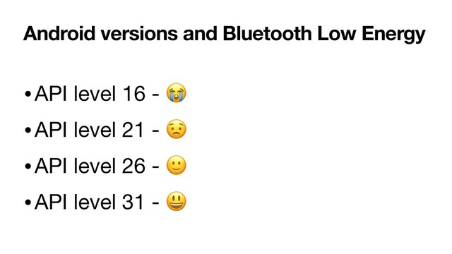 Android versions and Bluetooth Low Energy
•API level 16 - 😭

•API level 21 - 😟

•API level 26 - 🙂
•API level 31 - 😃
