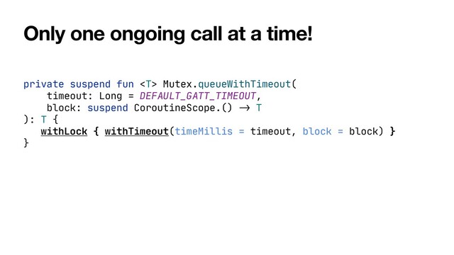 Only one ongoing call at a time!
private suspend fun  Mutex.queueWithTimeout(

timeout: Long = DEFAULT_GATT_TIMEOUT,

block: suspend CoroutineScope.()
-
>
T

): T {

withLock { withTimeout(timeMillis = timeout, block = block) }

}
