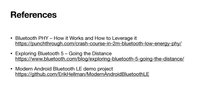 References
• Bluetooth PHY – How it Works and How to Leverage it 
https://punchthrough.com/crash-course-in-2m-bluetooth-low-energy-phy/

• Exploring Bluetooth 5 – Going the Distance 
https://www.bluetooth.com/blog/exploring-bluetooth-5-going-the-distance/

• Modern Android Bluetooth LE demo project 
https://github.com/ErikHellman/ModernAndroidBluetoothLE
