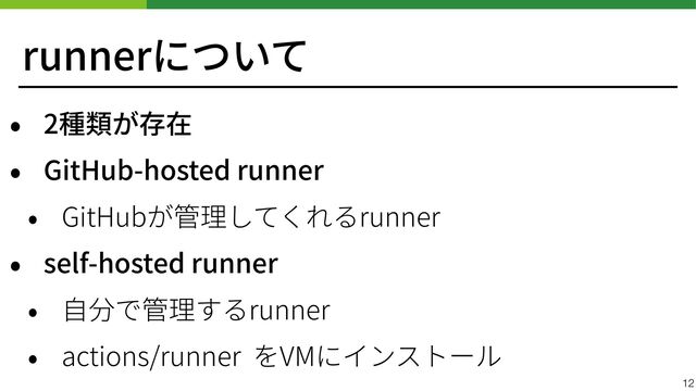runnerについて
• 2種類が存在


• GitHub-hosted runner


• GitHubが管理してくれるrunner


• self-hosted runner


• ⾃分で管理するrunner


• actions/runner をVMにインストール
12
