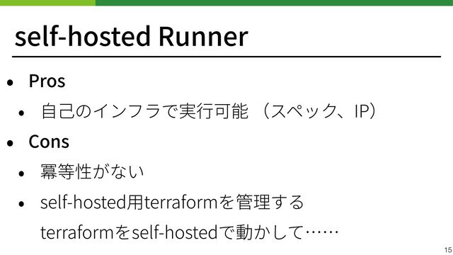 self-hosted Runner
• Pros


• ⾃⼰のインフラで実⾏可能 （スペック、IP）


• Cons


• 冪等性がない


• self-hosted⽤terraformを管理する
 
terraformをself-hostedで動かして……
15
