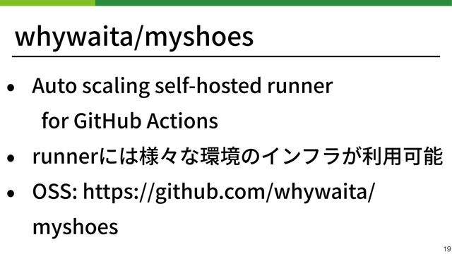whywaita/myshoes
• Auto scaling self-hosted runner
 
for GitHub Actions


• runnerには様々な環境のインフラが利⽤可能


• OSS: https://github.com/whywaita/
myshoes
19
