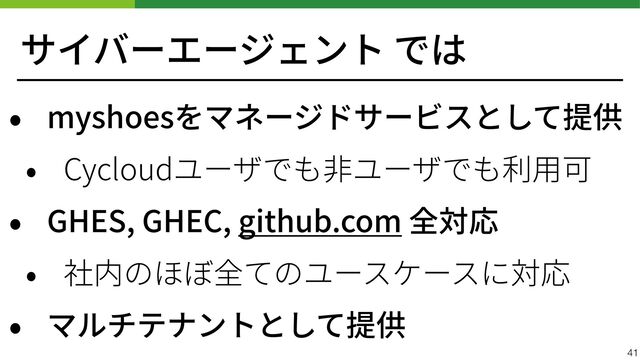 サイバーエージェント では
• myshoesをマネージドサービスとして提供


• Cycloudユーザでも⾮ユーザでも利⽤可


• GHES, GHEC, github.com 全対応


• 社内のほぼ全てのユースケースに対応


• マルチテナントとして提供
41
