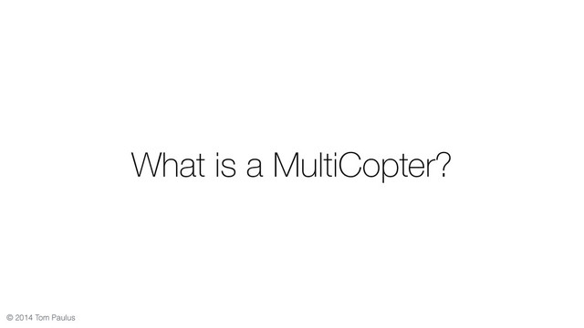 © 2014 Tom Paulus
What is a MultiCopter?
